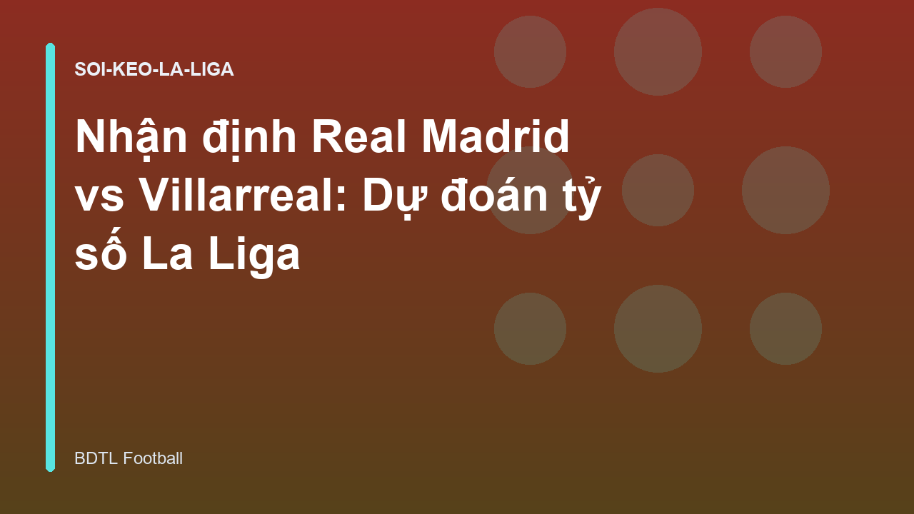 Nhận định Real Madrid vs Villarreal: Dự đoán tỷ số La Liga